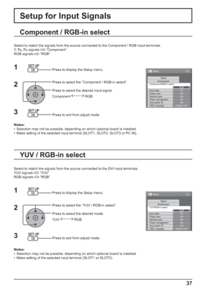 Page 371/2
SignalScreensaver
PC
Off
Standby save
Off
Power management
Off
Auto power off
Off
OSD LanguageEnglish (
UK) Component/RGB-in select
RGB
Input label
Power save
Setup
1/2
SignalScreensaver
PC
Off
Standby save
Off
Power management
Off
Auto power off
Off
OSD LanguageEnglish (
UK) YUV/RGB-in select
RGB
Input label
Power save
Setup
37
Setup for Input Signals
Component / RGB-in select
Select to match the signals from the source connected to the Component / RGB input terminals.
Y,  P
B, PR signals...