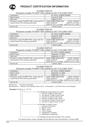 Page 5454
PRODUCT CERTIFICATION INFORMATION
PLASMA DISPLAY
Panasonic models LG-42JF11RK certiﬁ ed by OS “CYCLONE-TEST”
Certiﬁ cation: No. POCC JP.F?67.B05899
Date of issue: August 25, 2008
Valid until: August 24, 2011
Panasonic models LG-42JF11RK  comply with the 
requirements of the following standards:GOST R MEK 60065-2005 GOST 18198-89
GOST 22505-97  GOST R 51515-99
GOST R 51317.3.2-2006  GOST R 51317.3.3-99 
Service life7 (seven) years
PLASMA DISPLAY
Panasonic models LG-50JF11RK certiﬁ ed by OS...