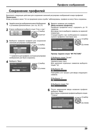 Page 2929
Профили изображений
Сохранение профилей
Выполните следующие действия для сохранения значений регулировок изображений в виде профилей. 
Примечание:
Когда установки в меню “Ус т-ки продления срока службы” заблокированы, профили не могут быть сохранены.
1Задайте качество изображения в меню Изображения 
и установках Дополнительно. (см. стр. 26, 27)
2В меню изображения выберите опцию “Сохр. в пам.”.
Сохр. в пам.Загр из пам.
Редак т. пам.1 выбор
2 доступ
3Выберите название профиля для сохранения 
значений...