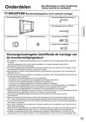 Page 1111
Nederlands
11
Onderdelen
[ De afbeeldingen in deze handleiding 
dienen slechts tot voorbeeld.]
TY-WK42PV4W Muurbevestigingssteun (voor verticale montage)
1ÙMuurbevestigingssteun (1)1Ü
Inbussleutel (bijgeleverd gereedschap) (1)
1Ý
Bevestigingsschroeven (2) M5x35
1ÚIsolatiebussen (4)1ÛGetande veerklemmen (4)1Þ
Inbusschroeven (4) M8x60
1ß
Inbusschroeven (4) M8x32
Voorzorgsmaatregelen betreffende de montage van 
de muurbevestigingssteun
♦  De installatie- en verwijderingswerkzaamheden dienen...