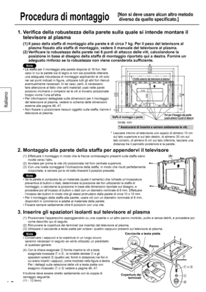 Page 1616
Italiano
Procedura di montaggio
[ Non si deve usare alcun altro metodo 
diverso da quello specificato.]
1.  Verifica della robustezza della parete sulla quale si intende montare il 
televisore al plasma
(1)  Il peso della staffa di montaggio alla parete è di circa 7 kg. Per il peso del televisore al 
plasma fissato alla staffa di montaggio, vedere il manuale del televisore al plasma.
(2)  Verificare la robustezza della parete nei 6 punti di attacco delle viti, calcolandone la 
posizione in base al...