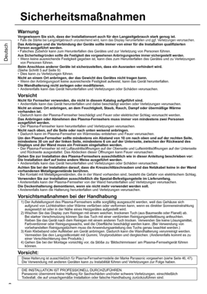 Page 66
Deutsch
6
Warnung
Vergewissern Sie sich, dass der Installationsort auch für den Langzeitgebrauch stark genug ist.
•  Falls die Stärke bei Langzeitgebrauch unzureichend wird, kann das Display herunterfallen und ggf. Verletzungen verursachen.
Das Anbringen und die Verbindung der Geräte sollte immer von einer für die Installation qualifizierten 
Person ausgeführt werden.
• Falsches Zubehör kann zum Herunterfallen des Gerätes und zur Verletzung von Personen führen.
Aus Sicherheitsgründen sollte die...