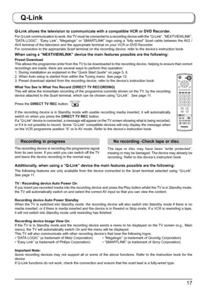 Page 1717
Q-Link
Q-Link allows the television to communicate with a compatible VCR or DVD Recorder.
For Q-Link communication to work, the TV must be connected to a recording device with the “Q-Link”, “NEXTVIEWLINK”, 
“DATA LOGIC”, “Easy Link”, “Megalogic” or “SMARTLINK” logo using a “fully wired” Scart cable between the AV2 / 
AV4 terminal of the television and the appropriate terminal on your VCR or DVD Recorder.
For connection to the appropriate Scart terminal on the recording device, refer to the device’s...