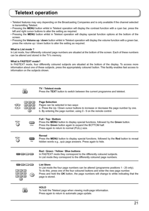 Page 2121
Teletext operation
TEXTTV / Teletext mode
Press the TEXT button to switch between the current programme and teletext.
     VCR
123
456
789
0Page Selection
Pages can be selected in two ways:
a. Press the Up / Down cursor buttons to increase or decrease the page number by one.
b. By entering the page number, using 0 - 9 on the remote control.
MENU
             Green
Full / Top / Bottom
Press the MENU button to display special functions, followed by the Green button.
Press the Green button again to...