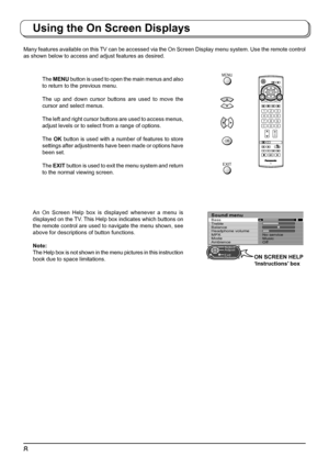 Page 88
Bass
Treble
Balance
Headphone volume
MPX
Mode
AmbienceSound menu
No service
Music
Off
ExitAdjust Select
Return
TV
N
123
456
789
0
OK
C
Using the On Screen Displays
Many features available on this TV can be accessed via the On Screen Display menu system. Use the remote control 
as shown below to access and adjust features as desired.
The MENU button is used to open the main menus and also 
to return to the previous menu.
The up and down cursor buttons are used to move the 
cursor and select menus.
The...