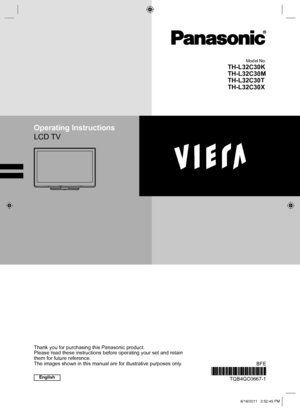 Page 1Operating Instructions
LCD TV
BFE
TQB4GC0667-1
Thank you for purchasing this Panasonic product.
Please read these instructions before operating your set and retain 
them for future reference.
The images shown in this manual are for illustrative purposes only.
Model No.
TH-L32C30K
TH-L32C30M
TH-L32C30T
TH-L32C30X
English
TH-L32C30KMTX_EN.indd   1 TH-L32C30KMTX_EN.indd   1
6/16/2011   2:52:45 PM
6/16/2011   2:52:45 PM
 