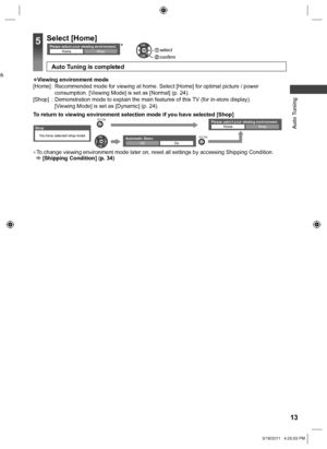 Page 13  Auto Tuning
13
ch 
To return to viewing environment selection mode if you have selected [Shop]
Shop
You have selected shop mode
RETURNPlease select your viewing environment.HomeShop
Automatic DemoOffOnRETURN
  ●To change viewing environment mode later on, reset all settings by accessing Shipping Condition. [Shipping Condition] (p. 34)
Viewing environment mode
[Home] :   Recommended mode for viewing at home. Select [Home] for optimal picture / power 
consumption. [Viewing Mode] is set as [Normal] (p....