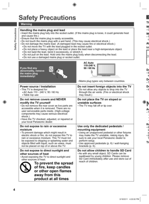 Page 4C
Safety Precautions
4
  Safety Precautions
Handling the mains plug and lead  ●Insert the mains plug fully into the socket outlet. (If the mains plug is loose, it could generate heat 
and cause fire.)
  ●Ensure that the mains plug is easily accessible.  ●Do not touch the mains plug with a wet hand. (This may cause electrical shock.)   ●Do not damage the mains lead. (A damaged lead may cause fire or electrical shock.)  ●Do not move the TV with the lead plugged in the socket outlet.  ●Do not place a heavy...