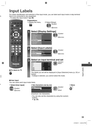 Page 33  Input Labels
33
it.
s
 
Input Labels
  ■To return to TVEXIT
EXIT
RETURN
MENU
TV
abcdef
jk   lghimno
tuvpqrswxyz
For easier identification and selection of the input mode, you can label each input mode or skip terminal 
that is not connected to any equipment.
  ●To select the input mode  (p. 20)
  ■User input
You can name each input mode freely.
1 Select [User input]2  Set characters one by one3 Store
 access
 selectABCDEFGHIJKLMNUVWXYZ0123456abcdefghijklmnuvwxyz()+-.*_
OPQRST789!:#opqrst
User...