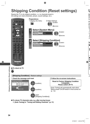 Page 34  Shipping Condition (Reset settings)
34
 
Shipping Condition (Reset settings)
Resets the TV to its original condition, i.e. no channels tuned in.
All settings are reset (channels, picture, sound settings, etc.).
EXIT
MENU
TV
  ■To return to TVEXIT
 
[Shipping Condition] - Restore settings
1  Check the message and reset2  Follow the on-screen instructions
Shipping Condition
All tuning data will be erased
Are you sure?
Are you sure?
ConfirmEXIT
RETURN
 (confirm)
 (confirm)
  (start
[Shipping...