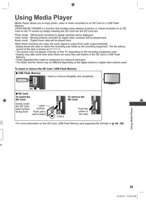 Page 35 
Using Media Player
35
on 
 
Using Media Player
Media Player allows you to enjoy photo, video or music recorded on an SD\
 Card or a USB Flash 
Memory.
VIERA IMAGE VIEWER is a function that enables easy-viewing of photos or video\
s recorded on an SD 
Card on the TV screen by simply inserting the SD Card into the SD Card slot.
Photo mode : Still pictures recorded by digital cameras will be displayed.
Video mode : Moving pictures recorded by digital video cameras will be played back.
Music mode : Digital...