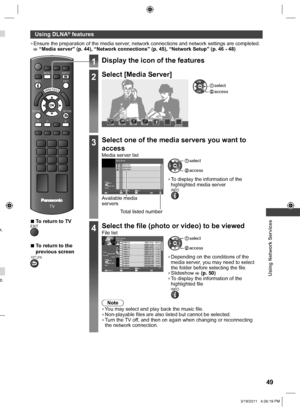 Page 49  Using Network Services
49
k.
e.
EXIT INFO
OPTIONRETURN
MENU
TV
ASPECT
RG B
VIERA TOOLS
 
Using DLNA® features
  ●Ensure the preparation of the media server, network connections and network settings are completed. “Media server” (p. 44), “Network connections” (p. 45), “Network Setup” (p. 46 - 48)
  ■To return to TVEXIT
  ■To return to the 
previous screen
RETURN
1Display the icon of the features
2Select [Media Server]
Media Server
 access select
3Select one of the media servers you want to 
access
Media...