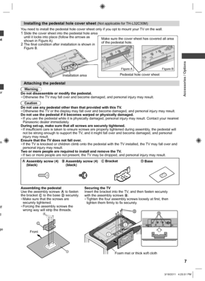 Page 7  Accessories / Options
7
et
or 
n 
lf 
d 
 
ge 
Installing the pedestal hole cover sheet (Not applicable for TH-L32C30M)
You need to install the pedestal hole cover sheet only if you opt to mount your TV on the wall.
1  Slide the cover sheet into the pedestal hole area 
until it locks into place (follow the arrows as 
shown in Figure A).
2  The final condition after installation is shown in 
Figure B.
Pedestal hole cover sheet Make sure the cover sheet has covered all area 
of the pedestal...