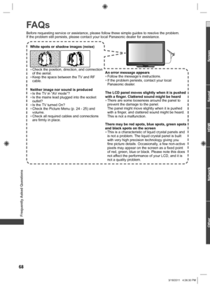 Page 68Frequently Asked Questions
An error message appears  ●Follow the message’s instructions.  ●If the problem persists, contact your local 
Panasonic dealer. 
The LCD panel moves slightly when it is pushed 
with a finger. Clattered sound might be heard
  ●There are some looseness around the panel to 
prevent the damage to the panel.
The panel might move slightly when it is pushed 
with a finger, and clattered sound might be heard. 
This is not a malfunction.
There may be red spots, blue spots, green spots...