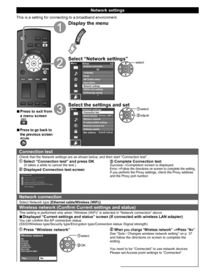 Page 3736
  Network settings
This is a setting for connecting to a broadband environment.
  ■Press to exit from 
a menu screen
  ■Press to go back to 
the previous screen
Display the menu
Select “Network settings”MenuSetup
1/2
ANT/Cable setupInput labels
Network settings
VIERA Link settings
ECO/energy saving Channel surf mode
Language
ClockAll
select
Select the settings and set select
 adjust
MenuNetwork settings
Network cameras list
Software update
Mac address Connection test
Network connectionWireless...