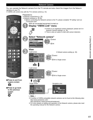 Page 4241
Advanced
 Using Network services
  ■Press to exit from 
a menu screen
  ■Press to go back 
to the previous 
screen
Preparations  ●Network connections (p. 35)   ●Network settings (p. 36-38)  ●Before connecting the Network camera to the TV, please complete “IP setting” and run 
“Connection test”
With all connected equipment turned on
Display “VIERA Link” menu
  ●If there is no registered camera displayed, please set it in 
Network Camera settings. (p. 38)
  ●There is also an option to start with sensor...