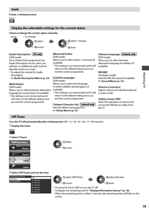 Page 19Watching TV
19
Hold
Freeze / unfreeze picture
HOLD
Display the selectable settings for the current status
Check or change the current status instantly
OPTION• To change
 access
 select select / change
 store
[Audio Description]  (DVB mode)
Set to [Auto] if the programme has 
Audio Description service, then you 
will hear an additional audio track to 
describe events on screen
• To adjust the volume for Audio 
Description 
 [Audio Description Menu] (p. 33)
[Multi Audio]
(DVB mode)
Allows you to select...