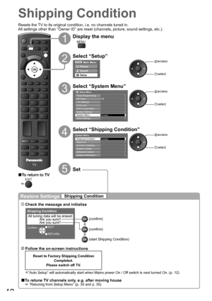 Page 42DIRECT TV RECASPECT
OPTIONRETURN
TEXT
PROGRAMME
STTLINDEX HOLD
N
INPUTTV AV
TV
EXIT
MENU
1
Display the menu
MENU
2
Select “Setup”
Main Menu
Picture
Sound
Setup
 access
 select
3
Select “System Menu”
Link SettingsChild LockDVB Tuning Menu
       Setup Menu
Off TimerOff
System MenuOther SettingsAccessDisplay Settings
Timer Programming
 access
 select
4
Select “Shipping Condition”
Common Interface
System Menu
Shipping ConditionOwner IDAccess
System Update
System InformationSoftware Licence
 access
 select...