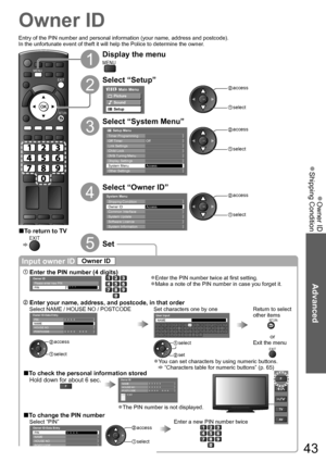 Page 43Owner ID  ●
Shipping Condition  ●
Advanced
DIRECT TV RECASPECT
OPTION
TEXT
PROGRAMME
STTLINDEX HOLD
N
INPUTTV AV
EXIT
RETURN
MENU
43
Owner ID
Input owner ID Owner ID
 Enter the PIN number (4 digits)Owner IDPlease enter new PINPIN*  *  *  * 
Enter the PIN number twice at first setting.●
Make a note of the PIN number in case you forget it.●
 Enter your name, address, and postcode, in that order
Select NAME / HOUSE NO / POSTCODE Set characters one by oneReturn to select 
other items
RETURN
or
Exit the menu...