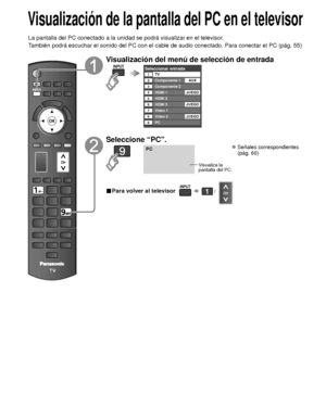 Page 10632
Visualización de la pantalla del PC en el televisor
La pantalla del PC conectado a la unidad se podrá visualizar en el te\
levisor.
También podrá escuchar el sonido del PC con el cable de audio conec\
tado. Para conectar el PC (pág. 55)
Visualización del menú de selección de entrada
Seleccionar entradaTV12345678
Componente 1
Componente 2
HDMI 1
HDMI 2
HDMI 3
Video 1
Video 2
9PCAUX
JUEGO
JUEGO
JUEGO
Seleccione “PC”.
PC
Visualiza la 
pantalla del PC.
 Señales correspondientes (pág. 60)
■ Para volver al...