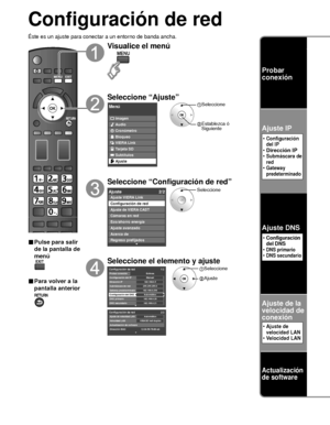 Page 11844
Configuración de red
Éste es un ajuste para conectar a un entorno de banda ancha.
■ Pulse para salir 
de la pantalla de 
menú
■ Para volver a la 
pantalla anterior
Visualice el menú
Seleccione “Ajuste”
Menú
VIERA Link Imagen
Audio
Cronómetro
Bloqueo
Tarjeta SD
Subtítulos
Ajuste
 Seleccione
 Establezca ó Siguiente
Seleccione “Configuración de red”
Ajuste 2/2
Ajuste avanzado
Acerca de
Regreso prefijados Ajuste VIERA Link
Configuración de red
Ajuste de VIERA CASTCámaras en red
Eco/ahorro energía...