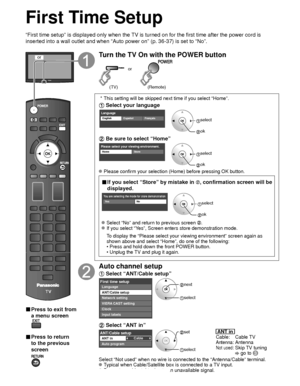 Page 1616
First Time Setup
“First time setup” is displayed only when the TV is turned on for the first time after the power cord is 
inserted into a wall outlet and when “Auto power on” (p. 36-37) \
is set to “No”.
or
■  Press to exit from 
a menu screen
 
■ Press to return 
to the previous 
screen 
Turn the TV On with the POWER button
or
(Remote)(TV)
 * This setting will be skipped next time if you select “Home”.
 Select your language
LanguageEnglish FrançaisEspañol select
 ok
 Be sure to select “Home”
Please...