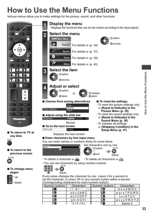 Page 33How to Use the Menu Functions
33
How to Use the Menu Functions
Various menus allow you to make settings for the picture, sound, and other functions.
POWERINPUTTVAVSD CARD
ASPECT
INFO
OPTION
STTLTEXT
GY
CH
POWER
REC
MUTELAST VIEW
VOL
INDEXHOLD
TV
EXIT
MENU
RB
RETURN
jk  lghimno
tuvpqrswxyz
abcdef
CH
  ■To return to TV at 
any time
EXIT
  ■To return to the 
previous screen
RETURN
  ■To change menu 
pages
CHup
down
1Display the menu
• Displays the functions that can be set (varies according to the input...