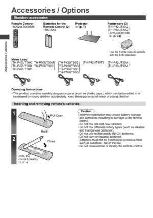 Page 6Accessories / Options
6
Accessories / Options
Standard accessories
Remote Control
• N2QAYB000586Batteries for the 
Remote Control (2)
• R6 (AA)
Pedestal (p. 7)Ferrite core (2)
(TH-P42UT30Q
TH-P50UT30Q)
• J0KG00000146  (p. 75)
Use the Ferrite cores to comply 
with the EMC standard.
Mains Lead
(
TH-P42UT30K
TH-P42UT30M
TH-P42UT30PTH-P50UT30M
TH-P50UT30P
)(
TH-P42UT30D
TH-P42UT30Q
TH-P50UT30D
TH-P50UT30Q
)
(TH-P42UT30T)(TH-P42UT30V
TH-P50UT30V)
Operating Instructions
• This product contains possibly...