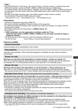 Page 69VIERA Link Functions
69
Note
• For a DIGA Recorder / DVD Player / Blu-ray Disc Player / HD Video Camera / LUMIX Camera with 
VIERA Link function, connect to HDMI1, HDMI2 or HDMI3 terminal via an HDMI cable.
• For a Player theatre / Blu-ray Disc theatre / Amplifier, connect to HDMI1, HDMI2 or HDMI3 terminal via 
an HDMI cable, and also connect either the optical digital audio cable or RCA cable for audio output 
from the TV.
• Use fully wired HDMI compliant cable. Non-HDMI-compliant cables cannot be...