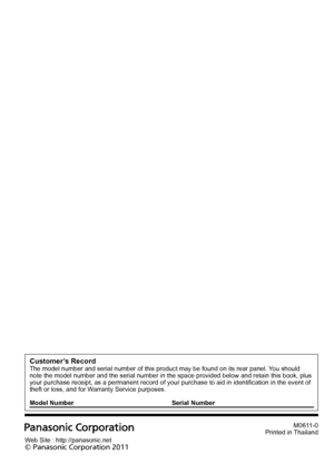 Page 88M0611-0
Printed in Thailand
Web Site : http://panasonic.net
© Panasonic Corporation 2011
Customer’s RecordThe model number and serial number of this product may be found on its rear panel. You should 
note the model number and the serial number in the space provided below and retain this book, plus 
your purchase receipt, as a permanent record of your purchase to aid in identification in the event of 
theft or loss, and for Warranty Service purposes.
Model Number Serial Number
 