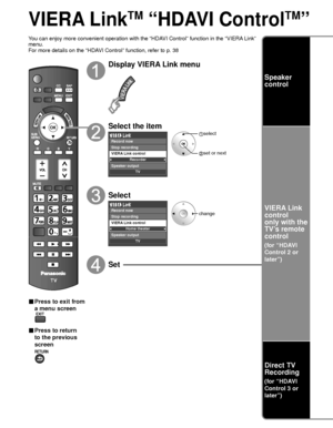 Page 4242
VIERA LinkTM “HDAVI ControlTM” 
You can enjoy more convenient operation with the “HDAVI Control” function in the “VIERA Link” 
menu.
For more details on the “HDAVI Control” function, refer to p. 38
■ Press to exit from 
a menu screen
■ Press to return 
to the previous 
screen
Display VIERA Link menu
Select the item
Recorder
TV
VIERA Link control
Speaker output Record now
Stop recording
 select
 set or next
Select
Home theater
TV
VIERA Link control
Speaker output Record now
Stop recording
change
Set...