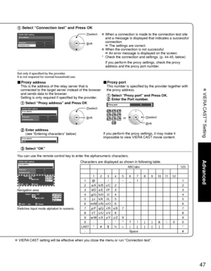 Page 4747
Advanced
 VIERA CAST
TM Setting
 VIERA CAST setting will be effective when you close the menu or run “Connection test”.
 Select “Connection test” and Press OK
VIERA CAST settingProxy address
Proxy port0
---Connection test
 select
 ok
   When a connection is made to the connection test site 
and a message is displayed that indicates a successful 
connection 
 The settings are correct.  When the connection is not successful  An error message is displayed on the screen.
*   Check the connection and...