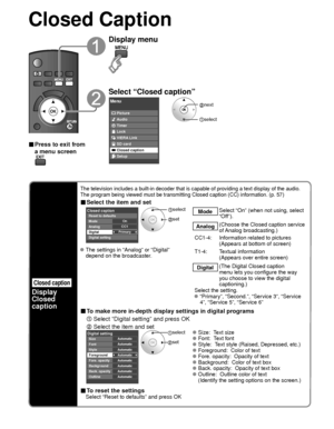 Page 5252
Closed Caption 
Closed caption
Display
Closed 
caption
The television includes a built-in decoder that is capable of providing \
a text display of the audio. 
The program being viewed must be transmitting Closed caption (CC) info\
rmation. (p. 57)
■ Select the item and set
 
PrimaryCC1On
Closed caption
Digital Mode
Analog
Digital setting Reset to defaults
 select
 set
Mode
Select “On” (when not using, select 
“Off”).
Analog (Choose the Closed caption service 
of Analog  broadcasting.)
CC1-4:...