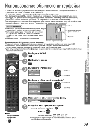 Page 39Использование обычного интерфейса  ●
Метки входа  ●
Дополнительные функции
TV
EXIT
MENU
INPUTTV
39
Использование обычного интерфейса
 
1
Выберите DVB-T
TV
 
2
Отобразите меню
MENU
 
3
Выберите “Установки”
Главное менюИзображение
Звук
Установки
 
 доступ
 выбор
 
4
Выберите “Обычный интерфейс”
Меню установок
Таймер откл ТВ Выкл.
Доступ Меню соединений
Блокировка от детей
Меню настройки DVB-T
Язык
Настройки экрана
Обычный интерфейс
Системное меню
Другие настройки
 
 доступ
 выбор
 
5
Перейдите к обычному...