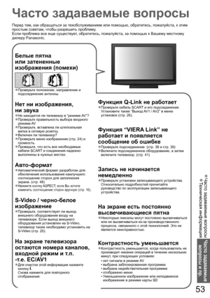 Page 53Часто задаваемые 
вопросы и пр.
53
Часто задаваемые вопросы  ●
Техническая информация  ●
Запись не начинается немедленно●
Уменьшенное изображение или ●
неподвижное
изображение в режиме карты SD
●
Часто задаваемые вопросы
Белые пятна 
или затененные 
изображения (помехи)
 
Проверьте положение, направление и ●
подсоединение антенны.
Нет ни изображения, 
ни звука
Не находится ли телевизор в “режиме AV”?●
Проверьте правильность выбора входного ●
режима AV
Проверьте, вставлена ли штепсельная 
●
вилка в...