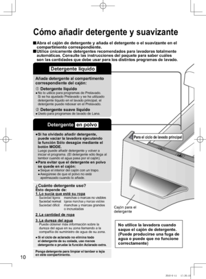 Page 11
10

Cómo	añadir	detergente	y	suavizante	
		
Abra	el	cajón	de	detergente	y	añada	el	detergente	o	el	suavizante	en	el	compartimento correspondiente.  Utilice únicamente detergentes recomendados para lavadoras totalmente\
 automáticas. Consulte las instrucciones del paquete para saber cuáles son las cantidades que debe usar para los distintos programas de lavado.
 Detergente líquido 
Añada	detergente	al	compartimento	
correspondiente del cajón:
 Detergente líquido●	 	
No	lo	utilice	para	programas	de...