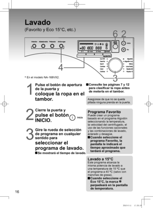 Page 17
16

Lavado
(Favorito	y	Eco	15°C,	etc.)
26
33
4
*	En	el	modelo	NA-168VX2.
1
Pulse el botón de apertura 
de la puerta y
coloque la ropa en el 
tambor.
  Consulte las páginas 7 y 12 
para clasificar la ropa antes 
de meterla en el tambor.
Asegúrese	de	que	no	se	queda	pillada ninguna prenda en la puerta.
2
Cierre la puerta y
pulse el botón 
INICIO.
Programa FavoritoPuede crear un programa 
basado	en	el	programa	 Algodón	
seleccionando la temperatura, la velocidad del centrifugado, el uso de las funciones...