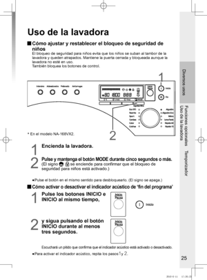 Page 26
25
Diversos usos
Funciones opcionales    Temporizador
Uso	de	la	lavadora
Uso de la lavadora
  Cómo ajustar y restablecer el bloqueo de seguridad de 
niños				 	 El	bloqueo	de	seguridad	para	niños	evita	que	los	niños	se	suban	al	tambor	de	la	lavadora y queden atrapados. Mantiene la puerta cerrada y bloqueada aunq\
ue la 
lavadora	no	esté	en	uso.
				También	bloquea	los	botones	de	control.
2
1
1
Encienda la lavadora.
2
Pulse y mantenga el botón MODE durante cinco segundos o más.
(El signo  se enciende...