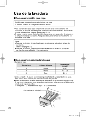 Page 27
26

 Cómo usar almidón para ropa
Almidón	para	ropa	 aporta	una	mejor	textura	a	la	ropa.
El	almidón	sintético	es	un	agente	que	estira	la	ropa.
●	 	
Para	usar	almidón	para	ropa,	simplemente	añádalo	en	el	compartimento	del	
suavizante,	al	lado	del	del	detergente.	Se	aplicará	automáticamente	a	la	ropa	en	el	
ciclo	de	aclarado	final.	(véanse	las	páginas	10-11)
●	 	 Si	cuesta	verterlo,	puede	diluir	el	almidón	ligeramente	con	agua 	antes	de	echarlo	en	
el	compartimento	del	suavizante.	 Asegúrese	de	que	no...