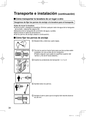 Page 35
4

Transporte e instalación (continuación)
 Cómo transportar la lavadora de un lugar a otro 
Asegúrese de fijar los pernos de anclaje a la lavadora para el transporte.
Antes de mover la lavadora
●	 	 Cierre	el	grifo	y	desagüe	la	lavadora.	Elimine	cualquier	resto	de 	agua	de	la	manguera	
de	bombeo.	(véanse	las	página	28)
●	 	
Despresurice	la	manguera	de	suministro	de	agua	y	quítela.
●	 	
Desconecte	el	cable	de	alimentación.
●	 	
Fije	los	pernos	de	anclaje	(véase	a	continuación).
  Cómo fijar los...