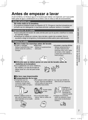 Page 8
7

Tambor
(tanque de lavado/
centrifugado)
Tapa del filtro de 
desagüe(véase	la	página	28)
Antes del primer uso
No meta nada en la lavadora.El	programa	predeterminado	es	Algodón	40	ºC.	Ponga	en	marcha	la	lavadora	por	primera vez sin detergente ni ropa para eliminar cualquier residuo o hum\
edad.
Organización	de	la	colada
●		
Lea	la	etiqueta	de	lavado	de	cada	prenda	para	que	le	ayude	a	clasificar	la	colada	en distintas cargas.
●	 	
Clasifique	la	colada	por	colores,	tipos	de	tela	y	grado	de	suciedad.	Esto...