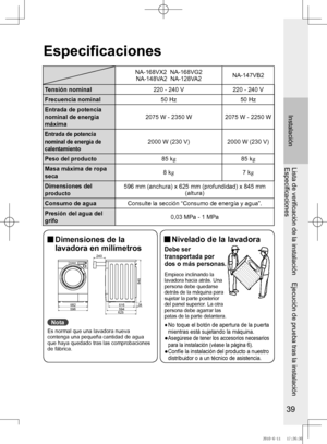 Page 40
9

InstalaciónLista	de	verificación	de	la	instalación				Ejecución	de	prueba	tras	la	instalación
Especificaciones
Especificaciones
NA-168VX2		NA-168VG2
NA-148VA2		NA-128VA2NA-147VB2
Tensión nominal 220	-	240	V220	-	240	V
Frecuencia nominal50 Hz50 Hz
Entrada de potencia 
nominal de energía 
máxima 2075 W - 250 W
2075 W - 2250 W
Entrada de potencia 
nominal de energía de 
calentamiento
2000	W	(230	V)
2000	W	(230	V)
Peso del producto85 kg85 kg
Masa	máxima	de	ropa	
seca8 kg7 kg
Dimensiones del...