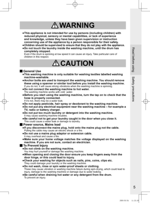 Page 5
5

Read before using
Safety precautions
 WARNING
●		
This	appliance	is	not	intended	for	use	by	persons	(including	children)	with	
reduced	physical,	sensory	or	mental	capabilities,	or	lack	of	experience	
and	knowledge,	unless	they	have	been	given	supervision	or	instruction	
concerning use of the appliance by a person responsible for their safety\
.
●	 	Children should be supervised to ensure that they do not play with the appliance.
●		 Do	not	touch	the	laundry	inside	the	washing	machine,	until 	the	drum...