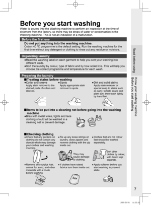 Page 7
7

Read before usingKnow	your	washing	machine
Before you start washing
Before	the	first	use
Do not put anything into the washing machine.Cotton 40 ºC programme is the default setting. Run the washing machin\
e for the first time without any detergent or clothing to rinse out any residue or\
 moisture.
Organizing	laundry
●	
	
Read	the	washing	label	on	each	garment	to	help	you	sort	your	washing	into	different loads.
●	 	
Sort	the	laundry	by	colour,	type	of	fabric	and	by	how	soiled	it	is. 	This	will	help...