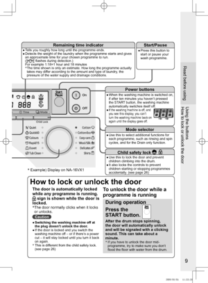 Page 9
9

Read before using
Using the buttonsHow to lock or unlock the door
Mode selector
●		Use	this	to	select	additional	functions	for	each programme, such as rinsing and spin cycles, and for the Drain only function.
Start/Pause
●		Press	this	button	to	start or pause your wash programme.
Remaining time indicator
●		Tells	you	roughly	how	long	until	the	programme	ends.●		Detects	the	weight	of	the	laundry	when	the	programme	starts	and	gives	an approximate time for your chosen programme to run.( flashes during...