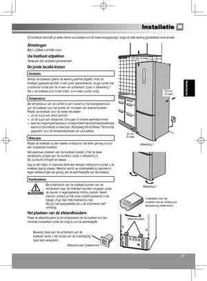 Page 3737
Nederlands
37
Installatie 
Dit hoofdstuk beschrijft op welke manier uw koelkast voor de meest energiezuinige, veilige en stille werking geïnstalleerd moet worden.
Afmetingen
B601 x D648 x H1898 (mm)
Uw koelkast uitpakken
Verwijder alle verpakkingsmaterialen. 
De juiste locatie kiezen
Ventilatie
Omdat de koelkast tijdens de werking warmte afgeeft, moet de 
koelkast  geplaatst  worden in een goed geventileerde, droge ruimte met 
voldoende ruimte aan de boven- en achterkant, zoals in afbeelding 1.
Als u...