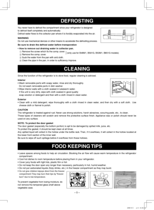 Page 5
–  –
CLEANING
Since the function of the refrigerator is to store food, regular cleaning is advised.
Interior
•   Wash removable parts with soapy water, rinse and dry thoroughly.
  Do not wash removable parts in dish washer.
•   Wipe interior walls with a cloth soaked in lukewarm water.
 
If the unit is very dirty, wipe with cloth soaked in good quality  
soap solution or detergent and then with a cloth rinsed in clean water.
Exterior
•   Clean  with  a  mild  detergent,  wipe  thoroughly  with  a...