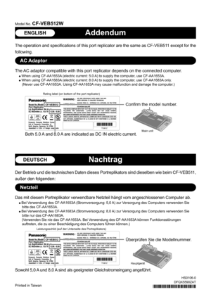 Page 1Addendum
Printed in Taiwan
HS0106-0
DFQX5590ZAT
The operation and specifications of this port replicator are the same as CF-VEB511 except for the
following.
Model No. CF-VEB512W
The AC adaptor compatible with this port replicator depends on the connected computer.
  When using CF-AA1653A (electric current: 5.0 A) to supply the computer, use CF-AA1653A.
 
 When using CF-AA1683A (electric current: 8.0 A) to supply the computer, use CF-AA1683A only.
(Never use CF-AA1653A. Using CF-AA1653A may cause...
