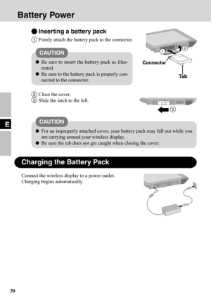 Page 3030
E
Inserting a battery pack
1Firmly attach the battery pack to the connector.
Be sure to insert the battery pack as illus-
trated.
Be sure to the battery pack is properly con-
nected to the connector.
2Close the cover.
3Slide the latch to the left.
CAUTION
For an improperly attached cover, your battery pack may fall out while you
are carrying around your wireless display.
Be sure the tab does not get caught when closing the cover.
Ta b
Connector
Charging the Battery Pack
Connect the wireless display to...