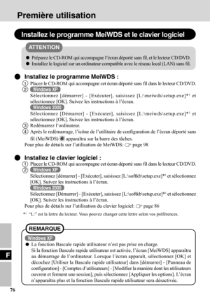 Page 76F
76
Première utilisation
Installez le programme MeiWDS et le clavier logiciel
Installez le programme MeiWDS :
1Placez le CD-ROM qui accompagne cet écran déporté sans fil dans le lecteur CD/DVD.
2Windows XP
Sélectionnez [démarrer] - [Exécuter], saisissez [L:\meiwds\setup.exe]*1 et
sélectionnez [OK]. Suivez les instructions à l’écran.
Windows 2000
Sélectionnez [Démarrer] - [Exécuter], saisissez [L:\meiwds\setup.exe]*1 et
sélectionnez [OK]. Suivez les instructions à l’écran.
3Redémarrez l’ordinateur....